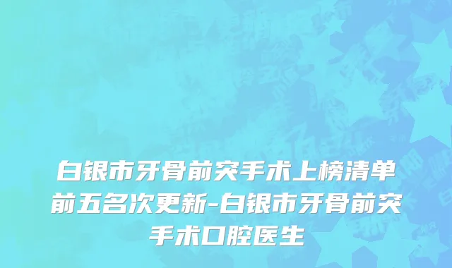 白银市牙骨前突手术上榜清单前五名次更新-白银市牙骨前突手术口腔医生