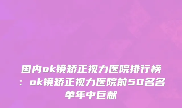 国内ok镜矫正视力医院排行榜：ok镜矫正视力医院前50名名单年中巨献