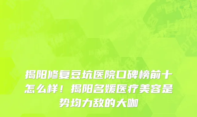 揭阳修复豆坑医院口碑榜前十怎么样!揭阳名媛医疗美容是势均力敌的大咖