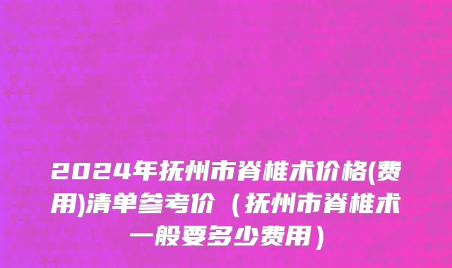2024年抚州市脊椎术价格(费用)清单参考价（抚州市脊椎术一般要多少费用）