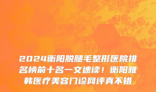 2024衡阳脱腿毛整形医院排名榜前十名一文速读!衡阳雅韩医疗美容门诊网评真不错