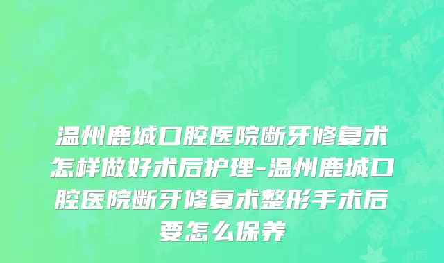 温州鹿城口腔医院断牙修复术怎样做好术后护理-温州鹿城口腔医院断牙修复术整形手术后要怎么保养