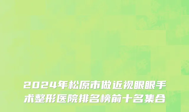 2024年松原市做近视眼眼手术整形医院排名榜前十名集合
