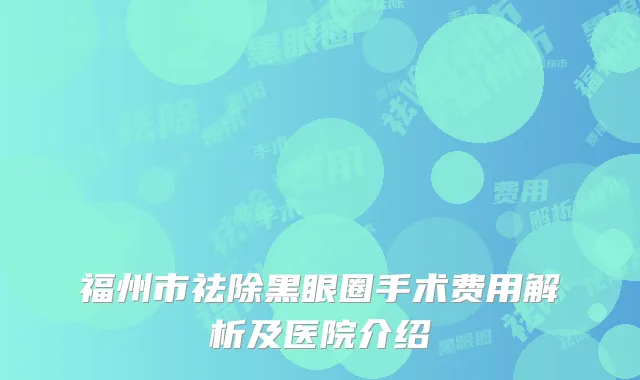 福州市祛除黑眼圈手术费用解析及医院介绍