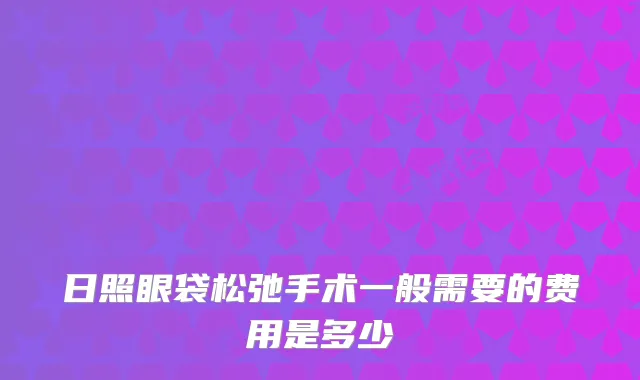 日照眼袋松弛手术一般需要的费用是多少