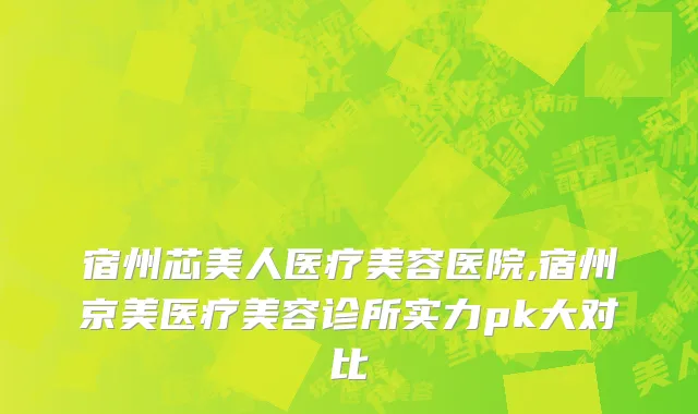 宿州芯美人医疗美容医院,宿州京美医疗美容诊所实力pk大对比