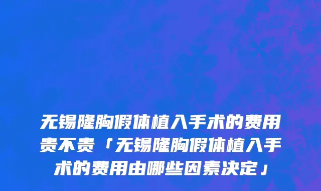 无锡隆胸假体植入手术的费用贵不贵「无锡隆胸假体植入手术的费用由哪些因素决定」