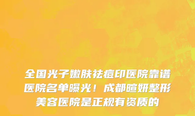 全国光子嫩肤祛痘印医院靠谱医院名单曝光!成都暄妍整形美容医院是正规有资质的