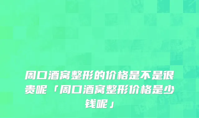 周口酒窝整形的价格是不是很贵呢「周口酒窝整形价格是少钱呢」