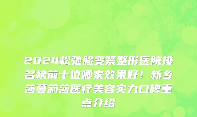2024松弛脸变紧整形医院排名榜前十位哪家效果好！新乡莎蔓莉莎医疗美容实力口碑重点介绍