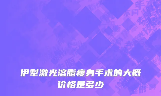 伊犁激光溶脂瘦身手术的大概价格是多少