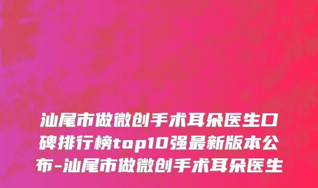 汕尾市做微创手术耳朵医生口碑排行榜top10强最新版本公布-汕尾市做微创手术耳朵医生