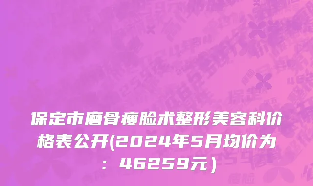 保定市磨骨瘦脸术整形美容科价格表公开(2024年5月均价为：46259元）