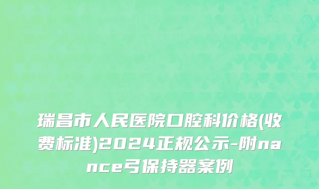瑞昌市人民医院口腔科价格(收费标准)2024正规公示-附nance弓保持器案例