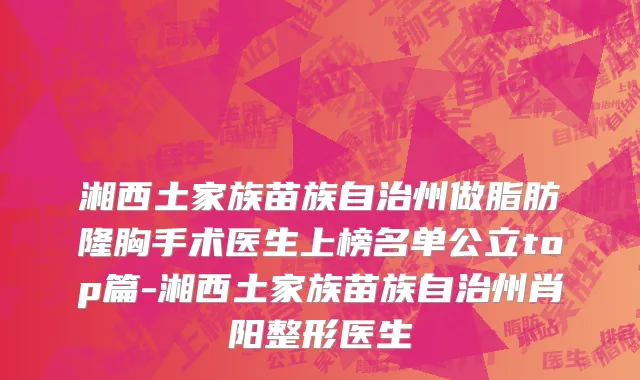 湘西土家族苗族自治州做脂肪隆胸手术医生上榜名单公立top篇-湘西土家族苗族自治州肖阳整形医生