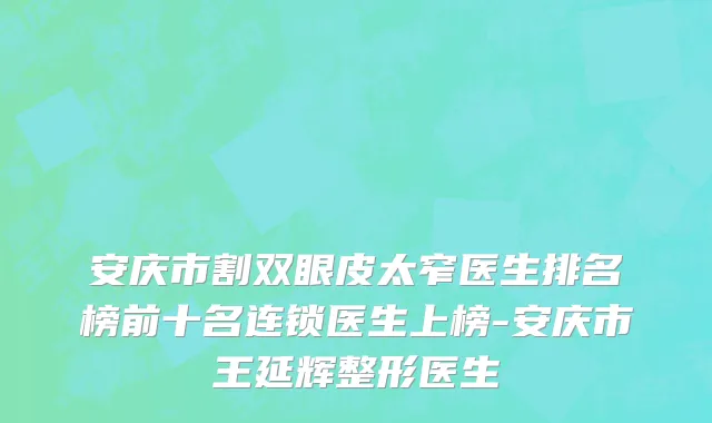 安庆市割双眼皮太窄医生排名榜前十名连锁医生上榜-安庆市王延辉整形医生