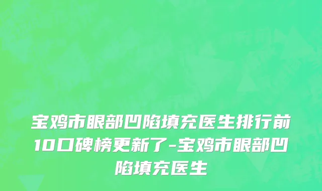 宝鸡市眼部凹陷填充医生排行前10口碑榜更新了-宝鸡市眼部凹陷填充医生