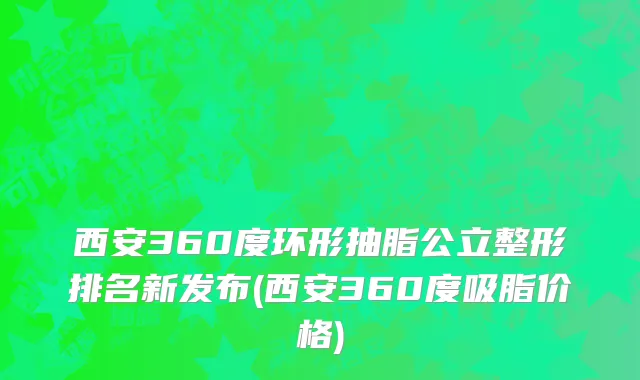 西安360度环形抽脂公立整形排名新发布(西安360度吸脂价格)