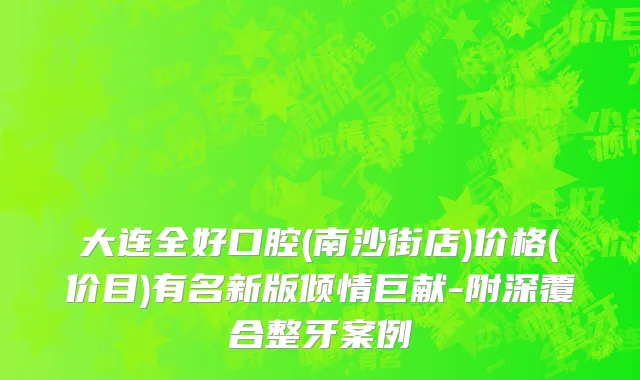 大连全好口腔(南沙街店)价格(价目)有名新版倾情巨献-附深覆合整牙案例