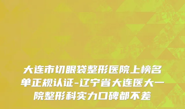 大连市切眼袋整形医院上榜名单正规认证-辽宁省大连医大一院整形科实力口碑都不差