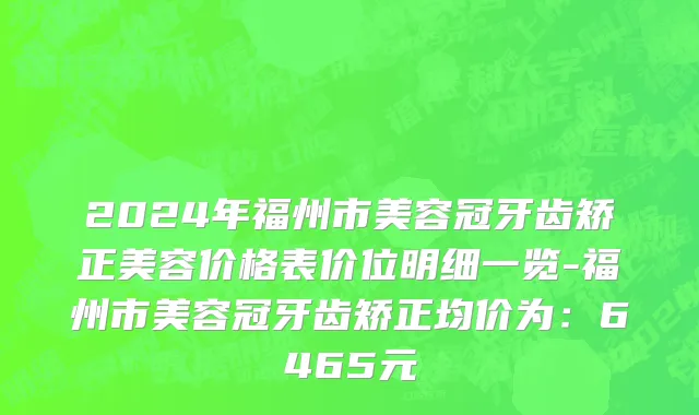 2024年福州市美容冠牙齿矫正美容价格表价位明细一览-福州市美容冠牙齿矫正均价为：6465元