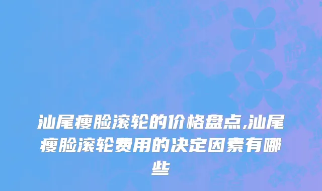 汕尾瘦脸滚轮的价格盘点,汕尾瘦脸滚轮费用的决定因素有哪些