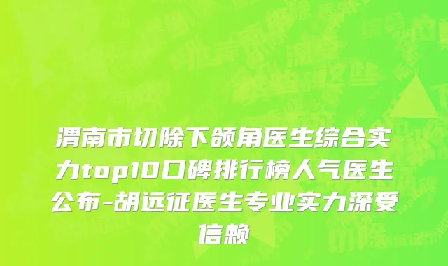 渭南市切除下颌角医生综合实力top10口碑排行榜人气医生公布-胡远征医生专业实力深受信赖