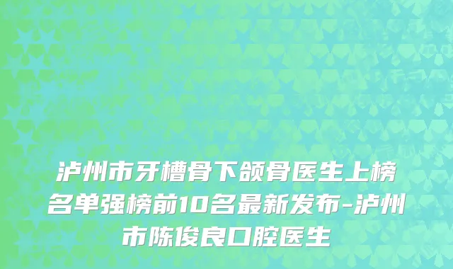 泸州市牙槽骨下颌骨医生上榜名单强榜前10名最新发布-泸州市陈俊良口腔医生