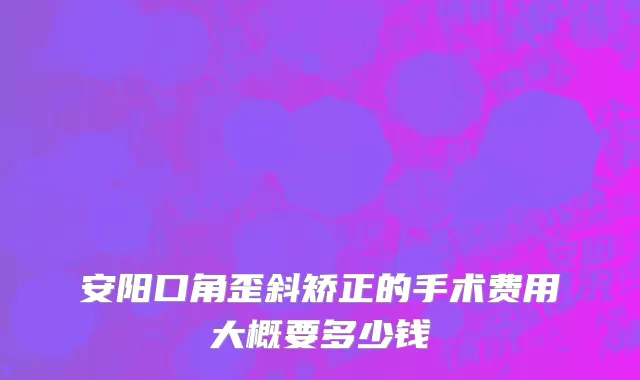 安阳口角歪斜矫正的手术费用大概要多少钱