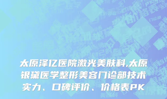 太原泽亿医院激光美肤科,太原银黛医学整形美容门诊部技术实力、口碑评价、价格表PK