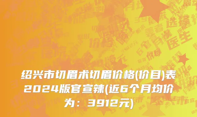 绍兴市切眉术切眉价格(价目)表2024版官宣辣(近6个月均价为：3912元)
