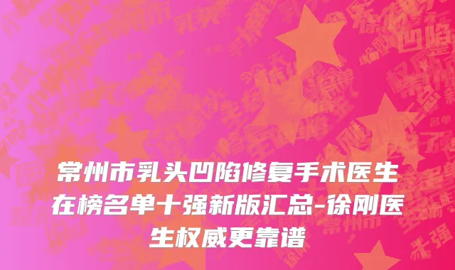 常州市乳头凹陷修复手术医生在榜名单十强新版汇总-徐刚医生权威更靠谱