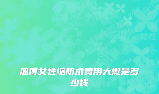 淄博女性缩阴术费用大概是多少钱