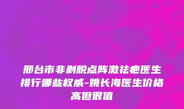 邢台市非剥脱点阵激祛疤医生排行哪些权威-姚长海医生价格高但很值