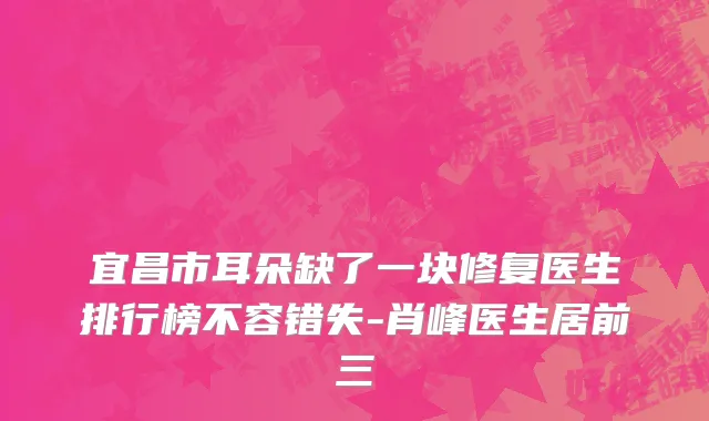 宜昌市耳朵缺了一块修复医生排行榜不容错失-肖峰医生居前三