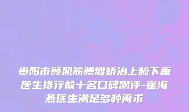 贵阳市额肌筋膜瓣矫治上睑下垂医生排行前十名口碑测评-崔海燕医生满足多种需求