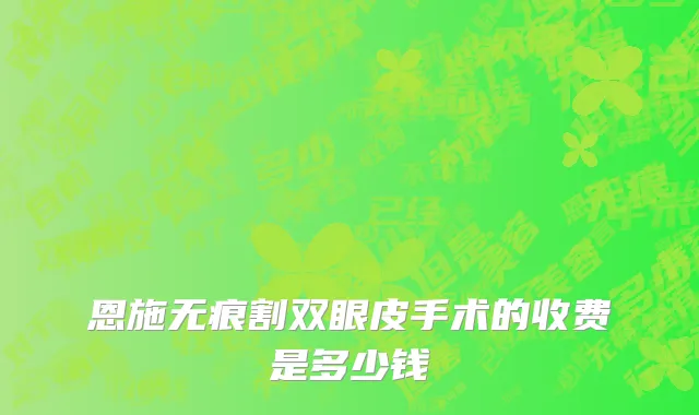 恩施无痕割双眼皮手术的收费是多少钱
