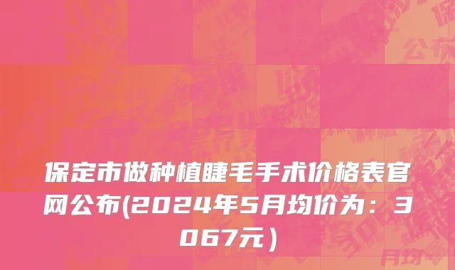 保定市做种植睫毛手术价格表官网公布(2024年5月均价为：3067元）