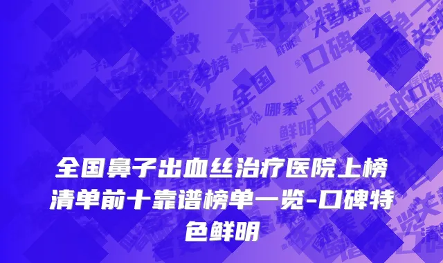 全国鼻子出血丝治疗医院上榜清单前十靠谱榜单一览-口碑特色鲜明