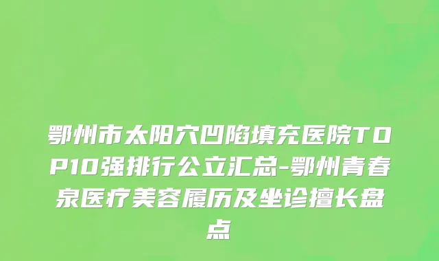 鄂州市太阳穴凹陷填充医院TOP10强排行公立汇总-鄂州青春泉医疗美容履历及坐诊擅长盘点