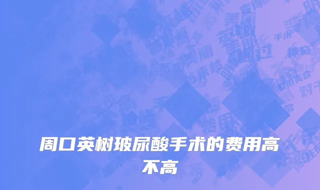 周口英树玻尿酸手术的费用高不高