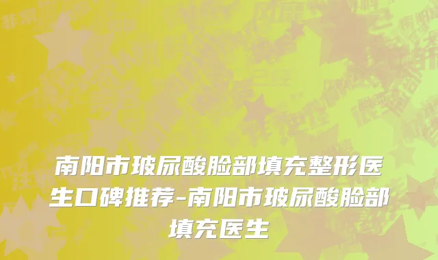 南阳市玻尿酸脸部填充整形医生口碑推荐-南阳市玻尿酸脸部填充医生