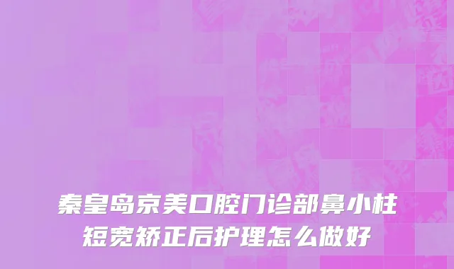 秦皇岛京美口腔门诊部鼻小柱短宽矫正后护理怎么做好