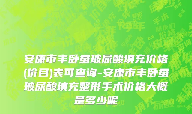 安康市丰卧蚕玻尿酸填充价格(价目)表可查询-安康市丰卧蚕玻尿酸填充整形手术价格大概是多少呢