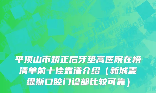平顶山市矫正后牙垫高医院在榜清单前十佳靠谱介绍（新城麦缇斯口腔门诊部比较可靠）