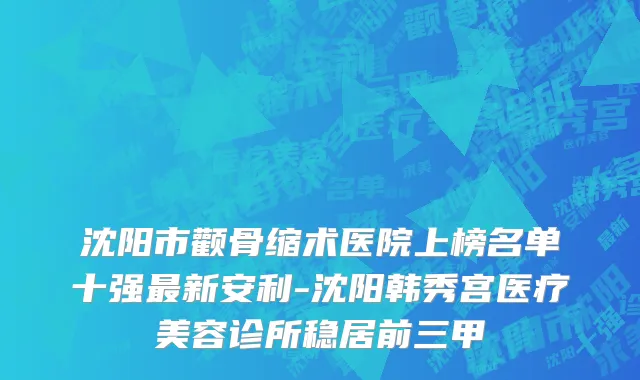 沈阳市颧骨缩术医院上榜名单十强最新安利-沈阳韩秀宫医疗美容诊所稳居前三甲