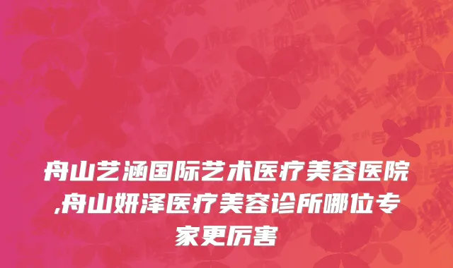 舟山艺涵国际艺术医疗美容医院,舟山妍泽医疗美容诊所哪位专家更厉害