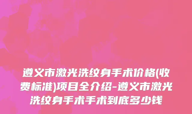遵义市激光洗纹身手术价格(收费标准)项目全介绍-遵义市激光洗纹身手术手术到底多少钱