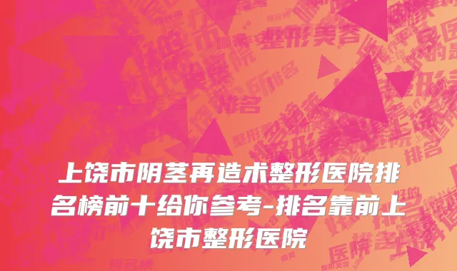 上饶市阴茎再造术整形医院排名榜前十给你参考-排名靠前上饶市整形医院