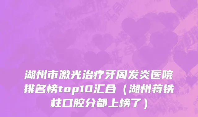 湖州市激光治疗牙周发炎医院排名榜top10汇合（湖州蒋铁柱口腔分都上榜了）